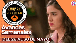 Avance semanal de los capítulos 314 a 318 ‘Sueños de Libertad’ del 26 al 30de mayo