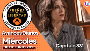 Avance diario del capítulo 331 ‘Sueños de Libertad’ miércoles 18 de junio