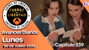 Avance diario del capítulo 339 ‘Sueños de libertad’ lunes 30 de junio